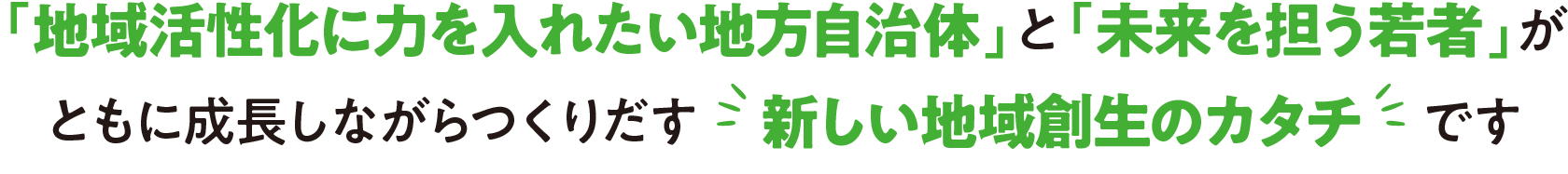 「地域活性化に力を入れたい地方自治体」と「未来を担う若者」がともに成長しながらつくりだす新しい地域創生のカタチです
