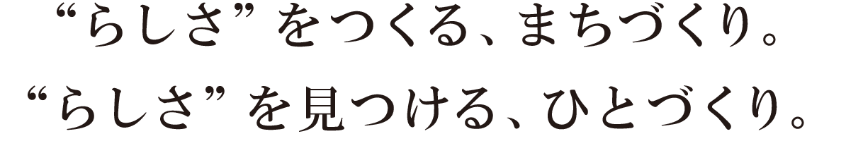 “らしさ”をつくる、まちづくり。“らしさ”を見つける、ひとづくり。